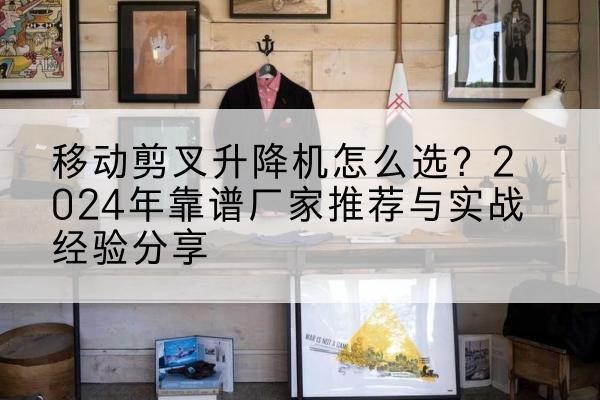 阳信升降平台厂家推荐-移动剪叉升降机怎么选?2024年靠谱厂家推荐与实战经验分享