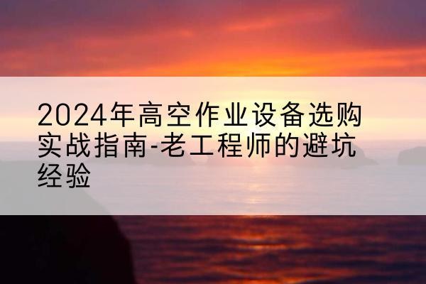 阳信高空作业升降机厂家推荐-2024年高空作业设备选购实战指南-老工程师的避坑经验