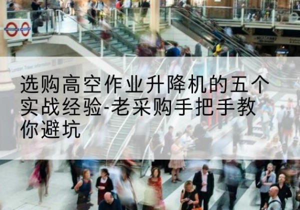 阳信高空作业升降机厂家-选购高空作业升降机的五个实战经验-老采购手把手教你避坑