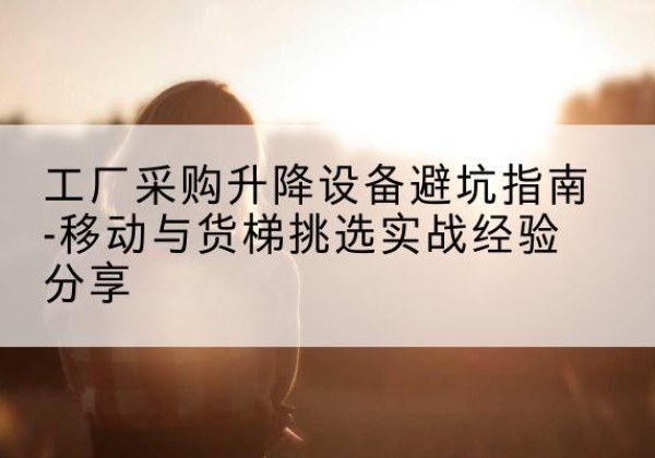 阳信移动式升降机怎么选-工厂采购升降设备避坑指南-移动与货梯挑选实战经验分享