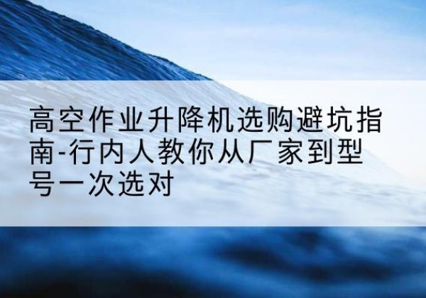 阳信升降平台厂家-高空作业升降机选购避坑指南-行内人教你从厂家到型号一次选对
