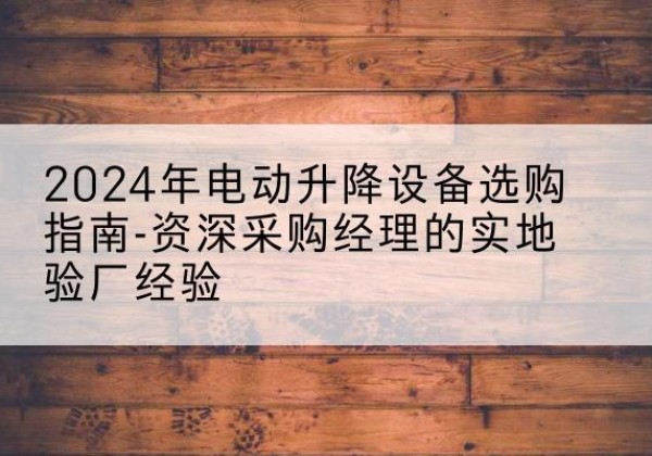 阳信电动剪叉升降平台厂家-2024年电动升降设备选购指南-资深采购经理的实地验厂经验