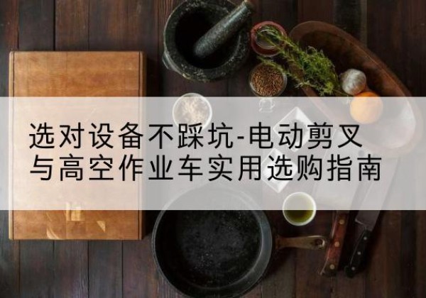 阳信电动剪叉升降平台怎么选-选对设备不踩坑-电动剪叉与高空作业车实用选购指南