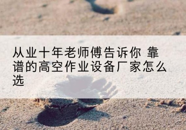 阳信高空作业升降机厂家推荐-从业十年老师傅告诉你 靠谱的高空作业设备厂家怎么选