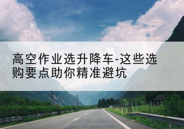 阳信升降车厂家-高空作业选升降车-这些选购要点助你*避坑