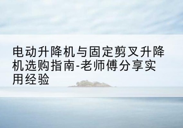 阳信电动升降机怎么选-电动升降机与固定剪叉升降机选购指南-老师傅分享实用经验
