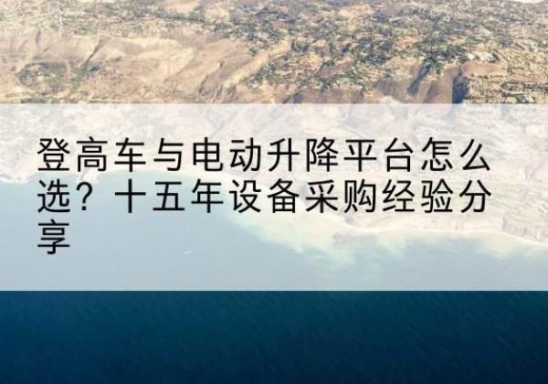 阳信登高车厂家厂家-登高车与电动升降平台怎么选？十五年设备采购经验分享