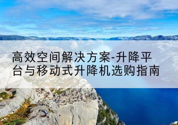 阳信升降平台厂家-*空间解决方案-升降平台与移动式升降机选购指南