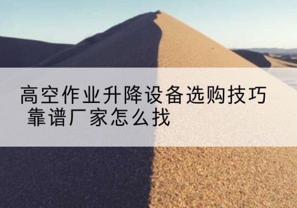 阳信电动升降平台厂家推荐-高空作业升降设备选购技巧 靠谱厂家怎么找