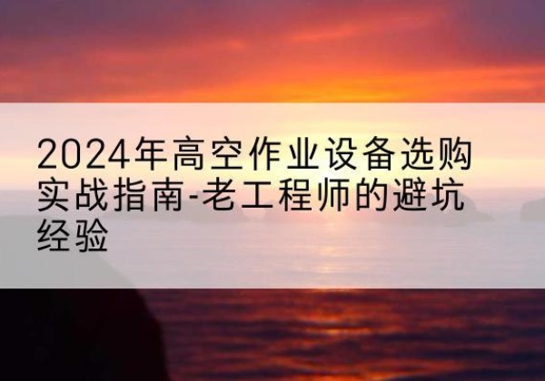 阳信高空作业升降机厂家推荐-2024年高空作业设备选购实战指南-老工程师的避坑经验